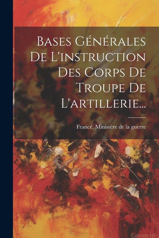 Couverture_Bases G&eacute;n&eacute;rales De L'instruction Des Corps De Troupe De L'artillerie...