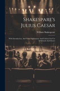 Shakespare's Julius Caesar: With Introduction, And Notes Explanatory And Critical, For Use In Schools And Classes