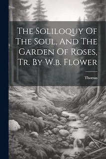Front cover_The Soliloquy Of The Soul, And The Garden Of Roses, Tr. By W.b. Flower
