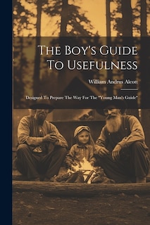 The Boy's Guide To Usefulness: Designed To Prepare The Way For The young Man's Guide