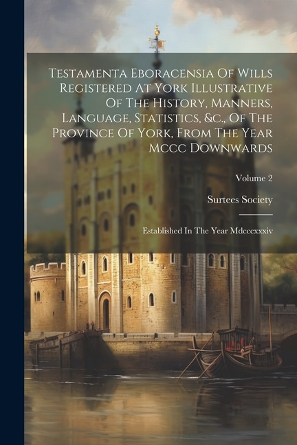 Testamenta Eboracensia Of Wills Registered At York Illustrative Of The History, Manners, Language, Statistics, &c., Of The Province Of York, From The Year Mccc Downwards: Established In The Year Mdcccxxxiv; Volume 2