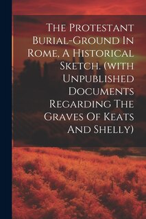Front cover_The Protestant Burial-ground In Rome, A Historical Sketch. (with Unpublished Documents Regarding The Graves Of Keats And Shelly)