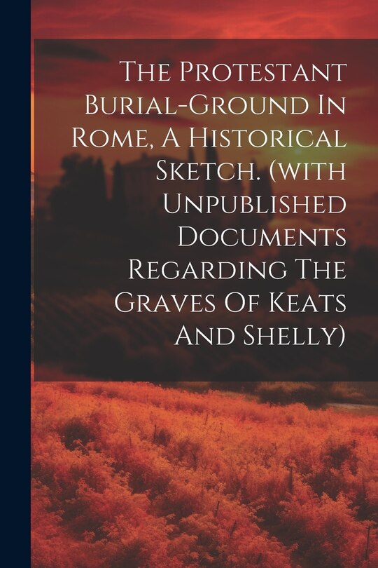 Front cover_The Protestant Burial-ground In Rome, A Historical Sketch. (with Unpublished Documents Regarding The Graves Of Keats And Shelly)