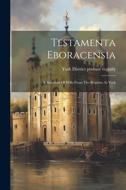 Testamenta Eboracensia: A Selection Of Wills From The Registry At York