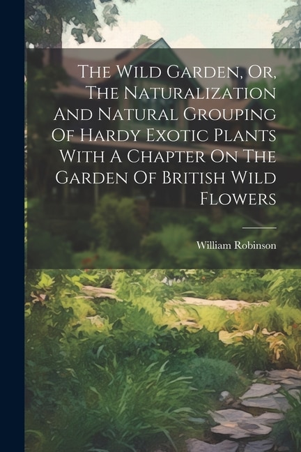 Couverture_The Wild Garden, Or, The Naturalization And Natural Grouping Of Hardy Exotic Plants With A Chapter On The Garden Of British Wild Flowers