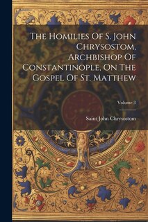 Couverture_The Homilies Of S. John Chrysostom, Archbishop Of Constantinople, On The Gospel Of St. Matthew; Volume 3