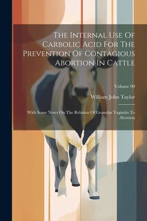 The Internal Use Of Carbolic Acid For The Prevention Of Contagious Abortion In Cattle: With Some Notes On The Relation Of Granular Vaginitis To Abortion; Volume 90