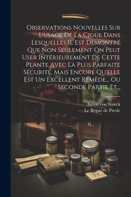 Front cover_Observations Nouvelles Sur L'usage De La Cigüe Dans Lesquelles Il Est Demontré Que Non Seulement On Peut User Intérieurement De Cette Plante Avec La Plus Parfaite Sécurité, Mais Encore Qu'elle Est Un Excellent Remède... Ou Seconde Partie Et...