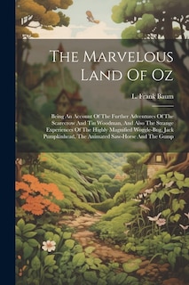 The Marvelous Land Of Oz: Being An Account Of The Further Adventures Of The Scarecrow And Tin Woodman, And Also The Strange Experiences Of The Highly Magnified Woggle-bug, Jack Pumpkinhead, The Animated Saw-horse And The Gump