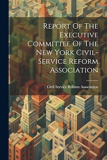 Front cover_Report Of The Executive Committee Of The New York Civil-service Reform Association