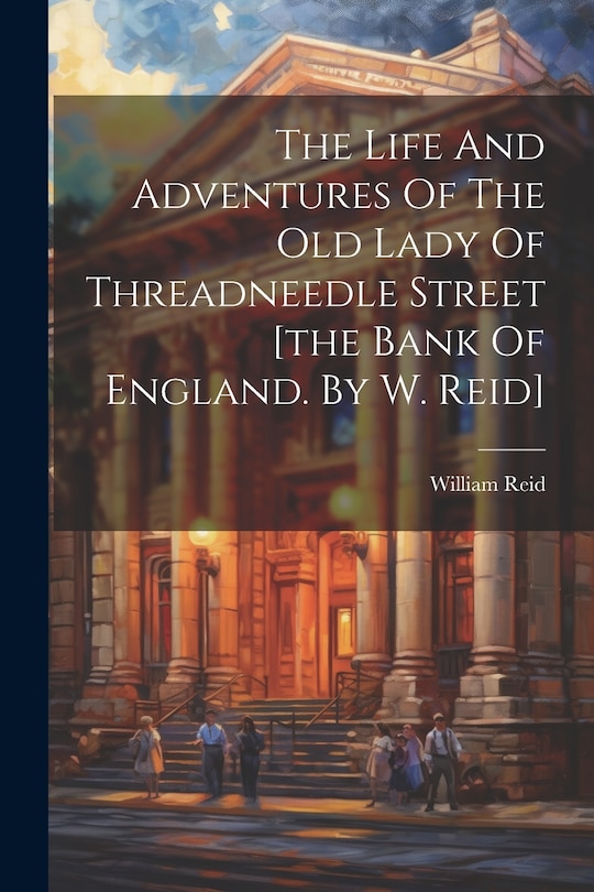 Front cover_The Life And Adventures Of The Old Lady Of Threadneedle Street [the Bank Of England. By W. Reid]