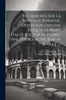 Front cover_Recherches Sur La Monnaie Romaine, Depuis Son Origine Jusqu'à La Mort D'auguste, Par M. Pierre-philippe Bourlier, Baron D'ailly......
