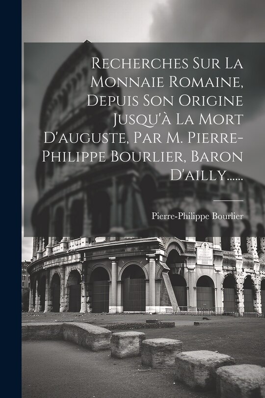 Front cover_Recherches Sur La Monnaie Romaine, Depuis Son Origine Jusqu'à La Mort D'auguste, Par M. Pierre-philippe Bourlier, Baron D'ailly......