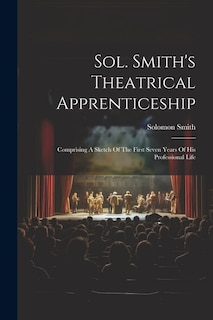 Sol. Smith's Theatrical Apprenticeship: Comprising A Sketch Of The First Seven Years Of His Professional Life