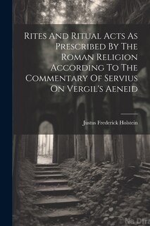 Front cover_Rites And Ritual Acts As Prescribed By The Roman Religion According To The Commentary Of Servius On Vergil's Aeneid