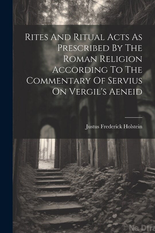 Front cover_Rites And Ritual Acts As Prescribed By The Roman Religion According To The Commentary Of Servius On Vergil's Aeneid