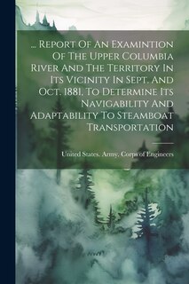 Couverture_... Report Of An Examintion Of The Upper Columbia River And The Territory In Its Vicinity In Sept. And Oct. 1881, To Determine Its Navigability And Adaptability To Steamboat Transportation