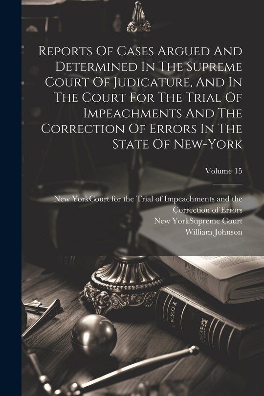 Couverture_Reports Of Cases Argued And Determined In The Supreme Court Of Judicature, And In The Court For The Trial Of Impeachments And The Correction Of Errors In The State Of New-york; Volume 15
