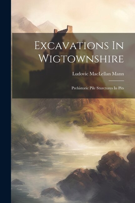 Excavations In Wigtownshire: Prehistoric Pile Sturctures In Pits