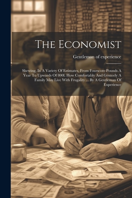 The Economist: Shewing, In A Variety Of Estimates, From Fourscore Pounds A Year To Upwards Of 800l. How Comfortably And Genteely A Family May Live With Frugality ... By A Gentleman Of Experience