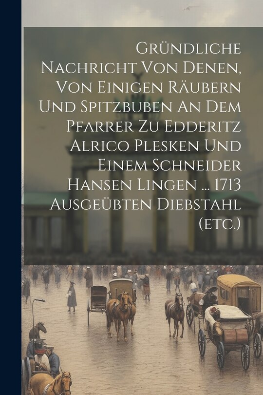 Front cover_Gründliche Nachricht Von Denen, Von Einigen Räubern Und Spitzbuben An Dem Pfarrer Zu Edderitz Alrico Plesken Und Einem Schneider Hansen Lingen ... 1713 Ausgeübten Diebstahl (etc.)