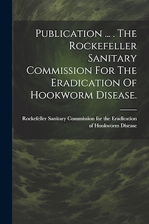 Front cover_Publication ... . The Rockefeller Sanitary Commission For The Eradication Of Hookworm Disease.