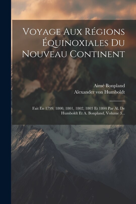 Voyage Aux Régions Équinoxiales Du Nouveau Continent: Fait En 1799, 1800, 1801, 1802, 1803 Et 1804 Par Al. De Humboldt Et A. Bonpland, Volume 3...