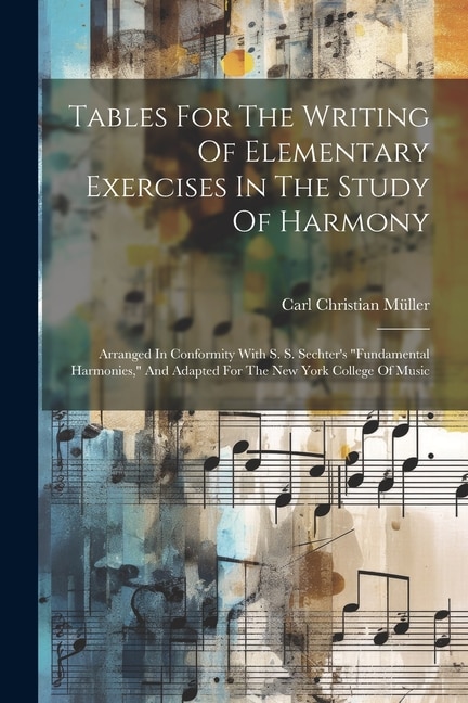 Tables For The Writing Of Elementary Exercises In The Study Of Harmony: Arranged In Conformity With S. S. Sechter's fundamental Harmonies, And Adapted For The New York College Of Music