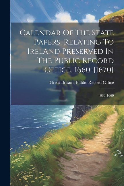 Calendar Of The State Papers, Relating To Ireland Preserved In The Public Record Office, 1660-[1670]: 1666-1669