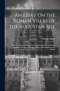 An Essay On the Roman Villas of the Augustan Age: Their Architectural Disposition and Enrichments; and On the Remains of Roman Domestic Edifices Discovered in Great Britain