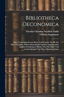 Couverture_Bibliotheca Oeconomica; Oder, Verzeichniss Der in Älterer Und Neuerer Zeit Bis Zur Mitte Des Jahres 1840 in Deutschland Und Den Angränzenden Ländern Erschienenen Bücher Über Die Haus- Und Landwirthschaft Und Deren Einzelne Zweige