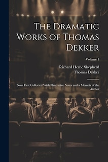 The Dramatic Works of Thomas Dekker: Now First Collected With Illustrative Notes and a Memoir of the Author; Volume 1