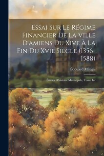 Front cover_Essai Sur Le Régime Financier De La Ville D'amiens Du Xive À La Fin Du Xvie Siècle (1356-1588)