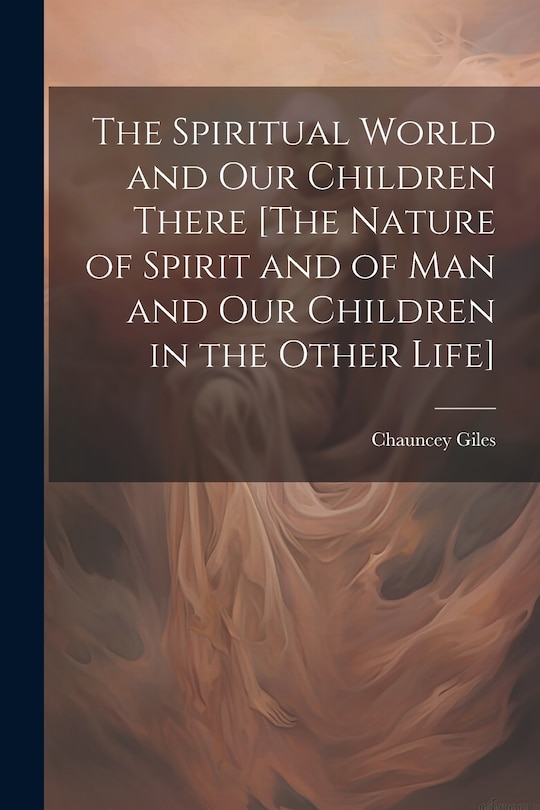 Front cover_The Spiritual World and Our Children There [The Nature of Spirit and of Man and Our Children in the Other Life]