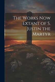 Front cover_The Works now Extant of S. Justin the Martyr
