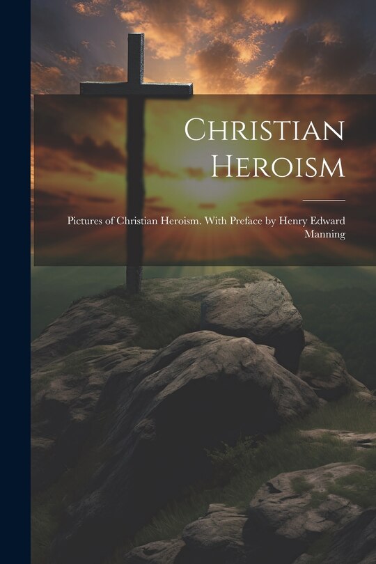 Front cover_Christian Heroism; Pictures of Christian Heroism. With Preface by Henry Edward Manning