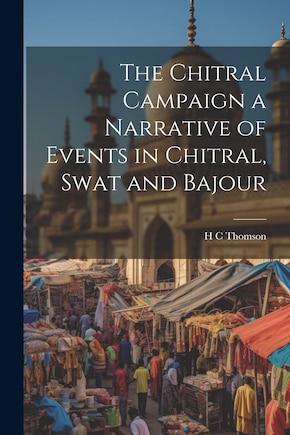 The Chitral Campaign a Narrative of Events in Chitral, Swat and Bajour