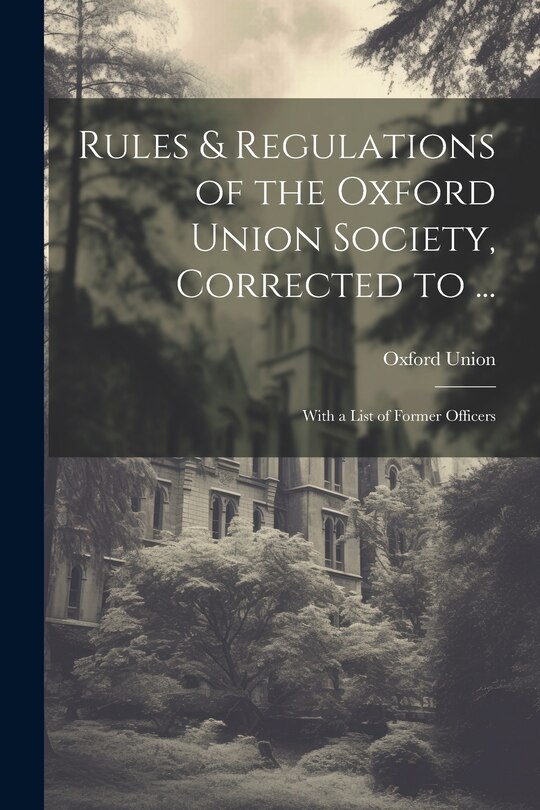 Rules & Regulations of the Oxford Union Society, Corrected to ...: With a List of Former Officers