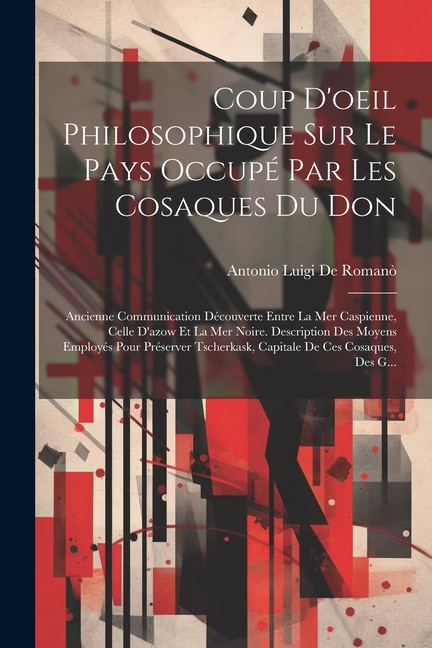 Coup D'oeil Philosophique Sur Le Pays Occupé Par Les Cosaques Du Don: Ancienne Communication Découverte Entre La Mer Caspienne, Celle D'azow Et La Mer Noire. Description Des Moyens Employés Pour Préserver Tscherkask, Capitale De Ces Cosaques, Des G...