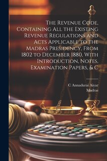 Couverture_The Revenue Code, Containing All the Existing Revenue Regulations and Acts Applicable to the Madras Presidency, From 1802 to December 1880, With Introduction, Notes, Examination Papers, & C