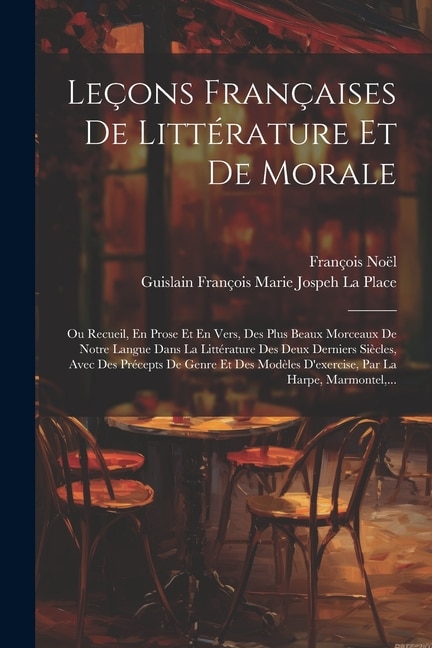 Leçons Françaises De Littérature Et De Morale: Ou Recueil, En Prose Et En Vers, Des Plus Beaux Morceaux De Notre Langue Dans La Littérature Des Deux Derniers Siècles, Avec Des Précepts De Genre Et Des Modèles D'exercise, Par La Harpe, Marmontel, ...