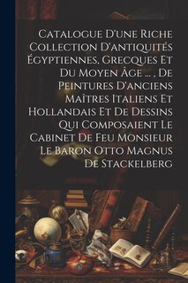 Front cover_Catalogue D'une Riche Collection D'antiquités Égyptiennes, Grecques Et Du Moyen Âge ..., De Peintures D'anciens Maîtres Italiens Et Hollandais Et De Dessins Qui Composaient Le Cabinet De Feu Monsieur Le Baron Otto Magnus De Stackelberg
