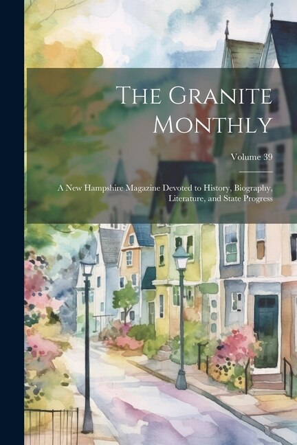 The Granite Monthly: A New Hampshire Magazine Devoted to History, Biography, Literature, and State Progress; Volume 39