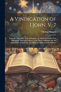 A Vindication of I John, V. 7: From the Objections of M. Griesbach: In Which Is Given a New View of the External Evidence, With Greek Authorities for the Authenticity of the Verse, Not Hitherto Adduced in Its Defence