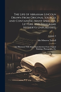 The Life of Abraham Lincoln Drawn From Original Sources and Containing Many Speeches, Letters, and Telegrams Hitherto Unpublished: And Illustrated With Many Reproductions From Original Paintings, Photographs, Etc; Volume 2