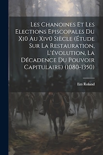 Front cover_Les Chanoines Et Les Elections Episcopales Du Xi0 Au Xiv0 Siècle (Étude Sur La Restauration, L'évolution, La Décadence Du Pouvoir Capitulaire) (1080-1350)