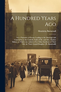 Couverture_A Hundred Years Ago; Or, a Narrative of Events Leading to the Marriage and Conversion to the Catholic Faith of Mr. and Mrs. Marlow Sidney; to Which Are Added a Few Other Incidents of Their Life, by Their Grand-Daughter [H. Barnewall]