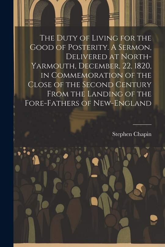 Front cover_The Duty of Living for the Good of Posterity. A Sermon, Delivered at North-Yarmouth, December, 22, 1820, in Commemoration of the Close of the Second Century From the Landing of the Fore-fathers of New-England