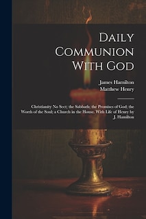 Daily Communion With God: Christianity No Sect; the Sabbath; the Promises of God; the Worth of the Soul; a Church in the House. With Life of Henry by J. Hamilton