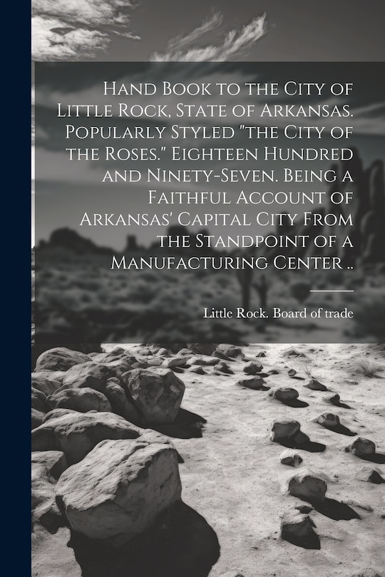 Couverture_Hand Book to the City of Little Rock, State of Arkansas. Popularly Styled the City of the Roses. Eighteen Hundred and Ninety-seven. Being a Faithful Account of Arkansas' Capital City From the Standpoint of a Manufacturing Center ..